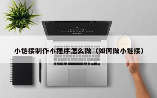 开原小链接制作小程序怎么做（如何做小链接）
