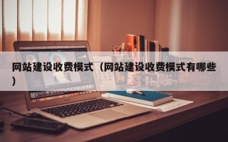 开原网站建设收费模式（网站建设收费模式有哪些）