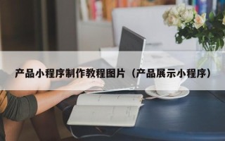 开原产品小程序制作教程图片（产品展示小程序）