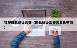 开原铜陵网站建设需要（网站建设需要营业执照吗）