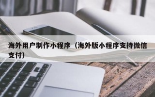 开原海外用户制作小程序（海外版小程序支持微信支付）
