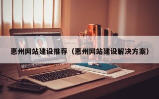 开原惠州网站建设推荐（惠州网站建设解决方案）