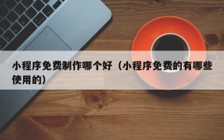 开原小程序免费制作哪个好（小程序免费的有哪些使用的）