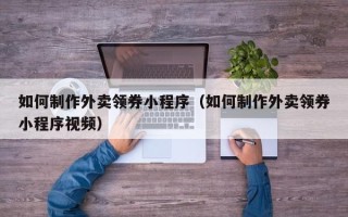 开原如何制作外卖领券小程序（如何制作外卖领券小程序视频）