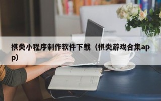 开原棋类小程序制作软件下载（棋类游戏合集app）