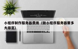 开原小程序制作服务器费用（做小程序服务器要多大带宽）