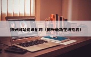 开原博兴网站建设招聘（博兴最新在线招聘）
