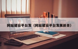 开原网站建设平台发（网站建设平台发展前景）