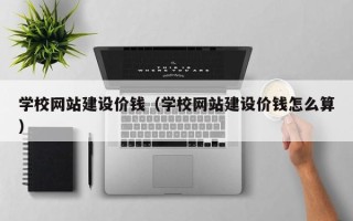 开原学校网站建设价钱（学校网站建设价钱怎么算）