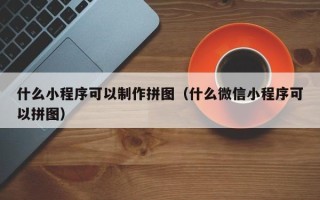 开原什么小程序可以制作拼图（什么微信小程序可以拼图）