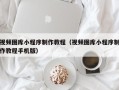 开原视频图库小程序制作教程（视频图库小程序制作教程手机版）