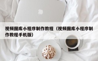 开原视频图库小程序制作教程（视频图库小程序制作教程手机版）