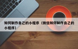开原如何制作自己的小程序（微信如何制作自己的小程序）