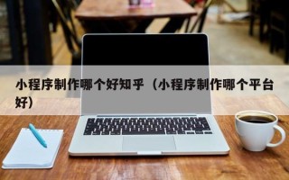 开原小程序制作哪个好知乎（小程序制作哪个平台好）