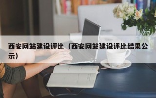 开原西安网站建设评比（西安网站建设评比结果公示）